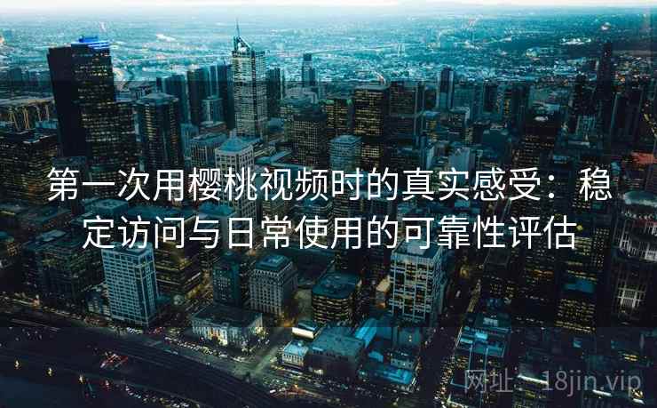 第一次用樱桃视频时的真实感受：稳定访问与日常使用的可靠性评估