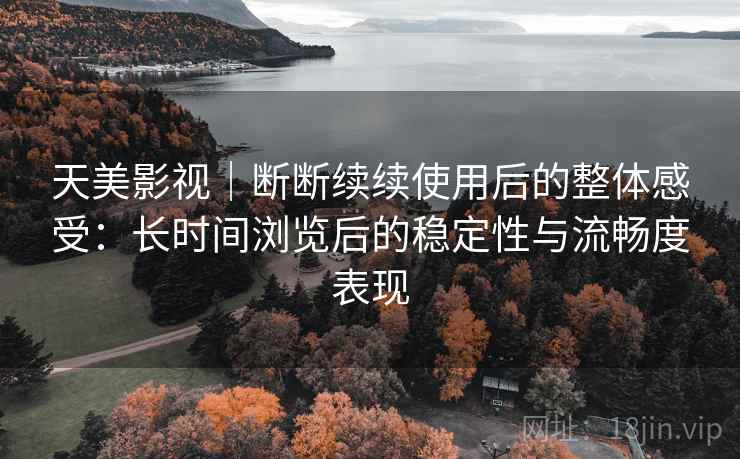 天美影视｜断断续续使用后的整体感受：长时间浏览后的稳定性与流畅度表现