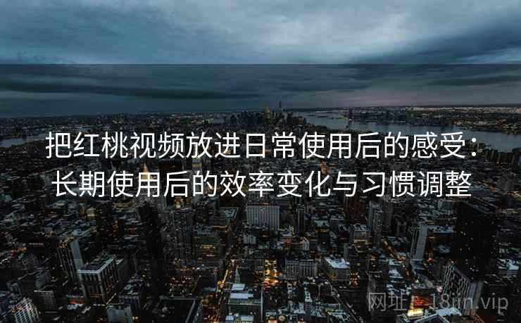 把红桃视频放进日常使用后的感受：长期使用后的效率变化与习惯调整