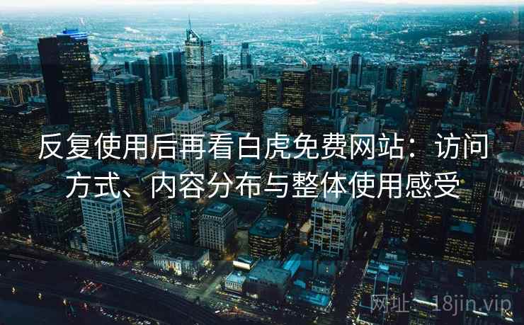 反复使用后再看白虎免费网站：访问方式、内容分布与整体使用感受