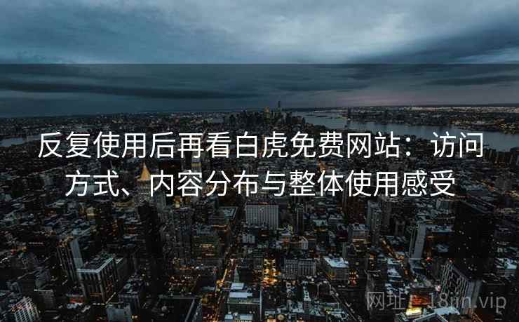 反复使用后再看白虎免费网站：访问方式、内容分布与整体使用感受