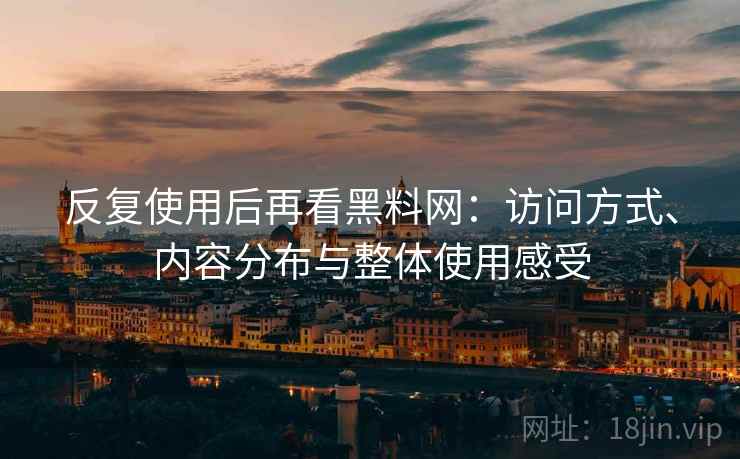 反复使用后再看黑料网：访问方式、内容分布与整体使用感受