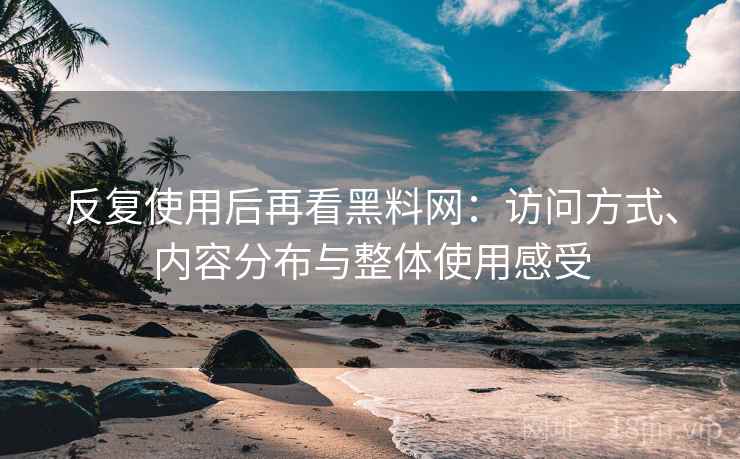 反复使用后再看黑料网：访问方式、内容分布与整体使用感受