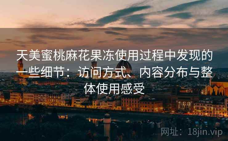 天美蜜桃麻花果冻使用过程中发现的一些细节：访问方式、内容分布与整体使用感受