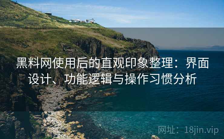 黑料网使用后的直观印象整理：界面设计、功能逻辑与操作习惯分析