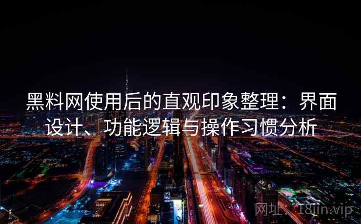 黑料网使用后的直观印象整理：界面设计、功能逻辑与操作习惯分析