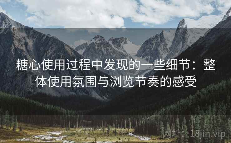 糖心使用过程中发现的一些细节：整体使用氛围与浏览节奏的感受
