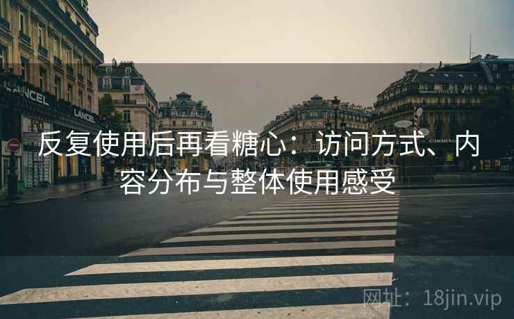 反复使用后再看糖心：访问方式、内容分布与整体使用感受