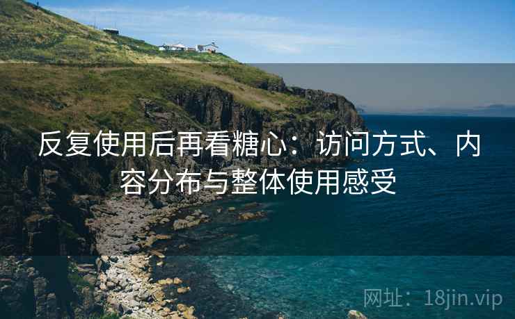 反复使用后再看糖心：访问方式、内容分布与整体使用感受
