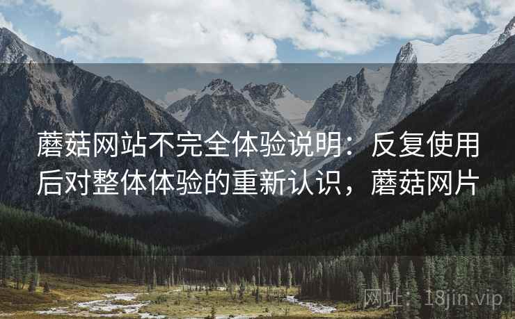 蘑菇网站不完全体验说明：反复使用后对整体体验的重新认识，蘑菇网片