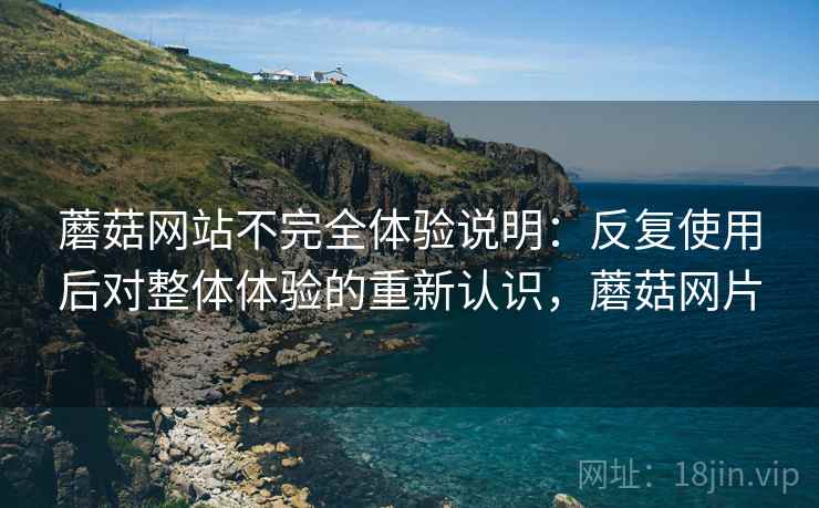 蘑菇网站不完全体验说明：反复使用后对整体体验的重新认识，蘑菇网片