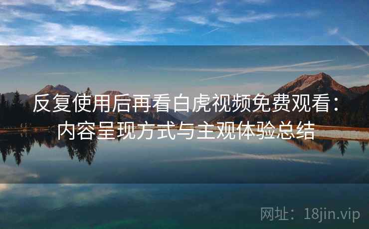反复使用后再看白虎视频免费观看：内容呈现方式与主观体验总结