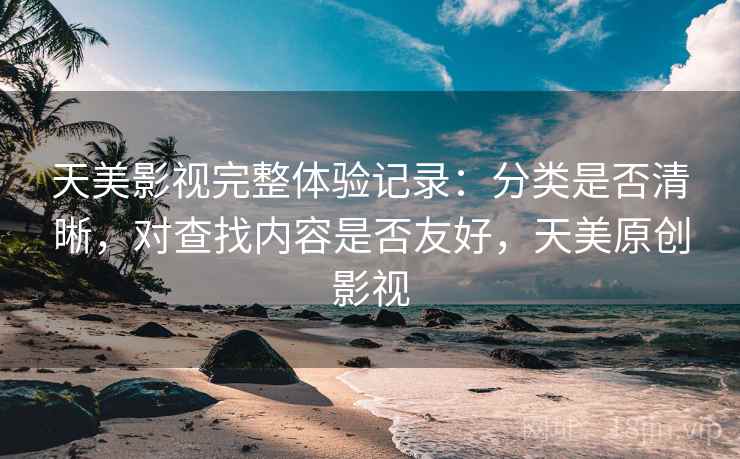 天美影视完整体验记录：分类是否清晰，对查找内容是否友好，天美原创影视
