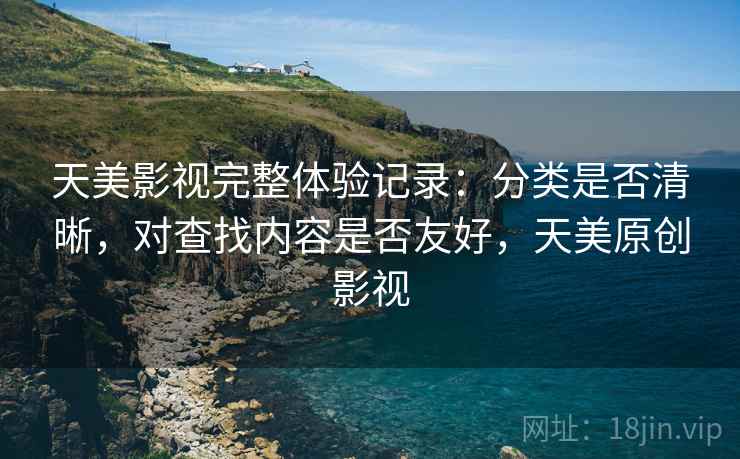 天美影视完整体验记录：分类是否清晰，对查找内容是否友好，天美原创影视