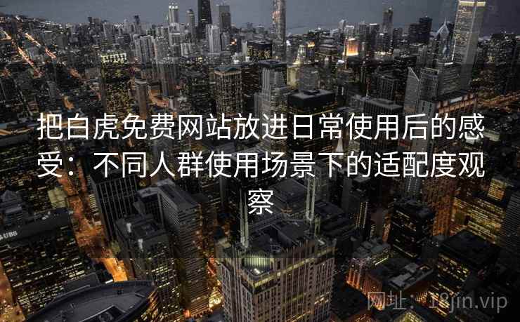把白虎免费网站放进日常使用后的感受：不同人群使用场景下的适配度观察