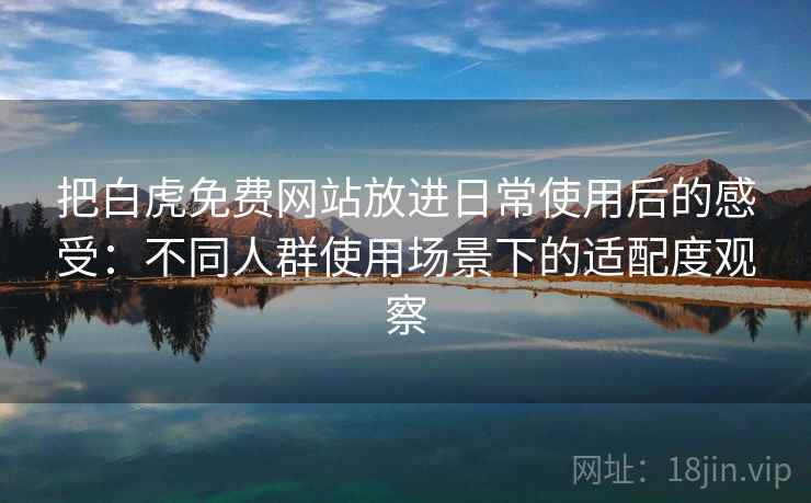 把白虎免费网站放进日常使用后的感受：不同人群使用场景下的适配度观察