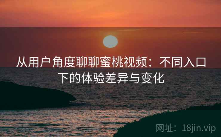 从用户角度聊聊蜜桃视频：不同入口下的体验差异与变化