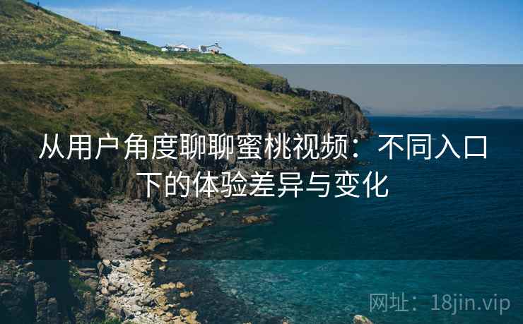 从用户角度聊聊蜜桃视频：不同入口下的体验差异与变化