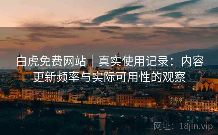 白虎免费网站｜真实使用记录：内容更新频率与实际可用性的观察