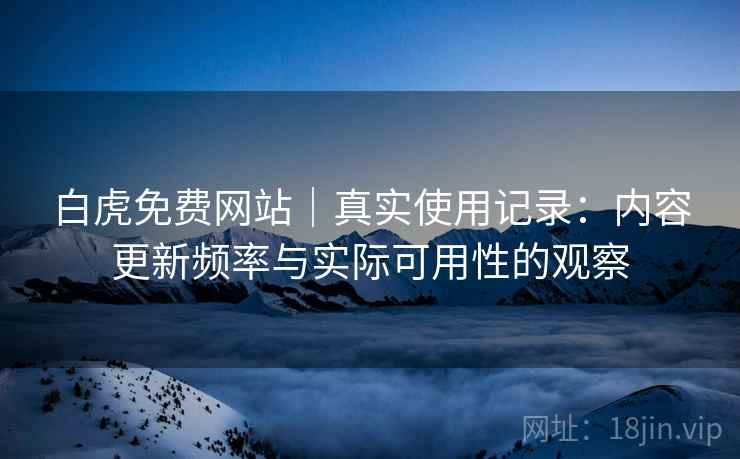 白虎免费网站｜真实使用记录：内容更新频率与实际可用性的观察