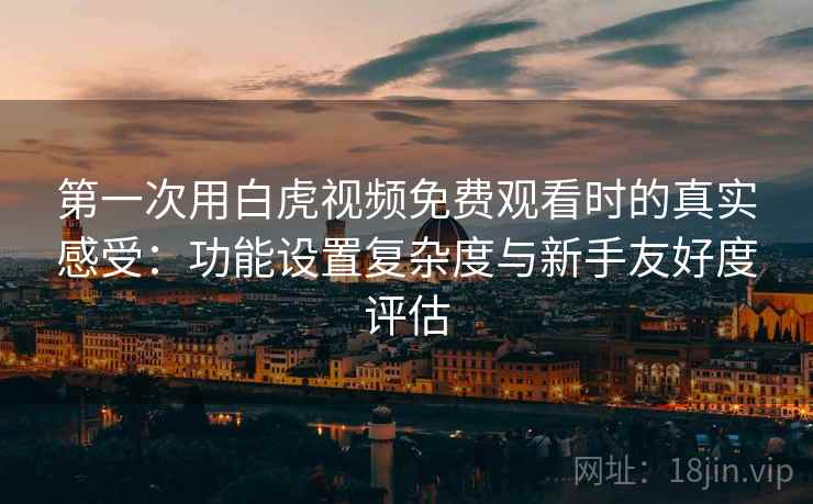 第一次用白虎视频免费观看时的真实感受：功能设置复杂度与新手友好度评估
