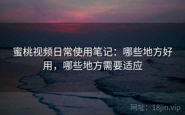 蜜桃视频日常使用笔记：哪些地方好用，哪些地方需要适应