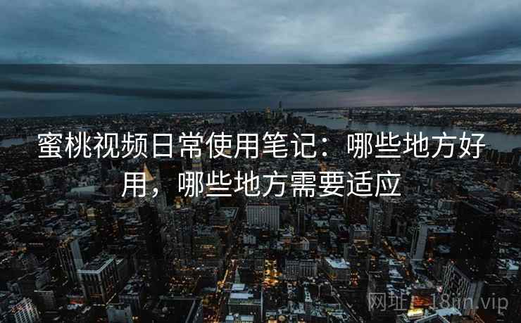 蜜桃视频日常使用笔记：哪些地方好用，哪些地方需要适应