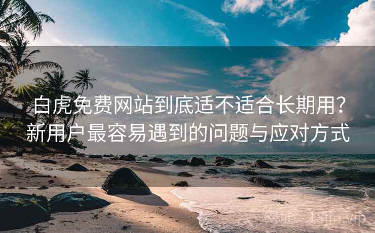 白虎免费网站到底适不适合长期用？新用户最容易遇到的问题与应对方式