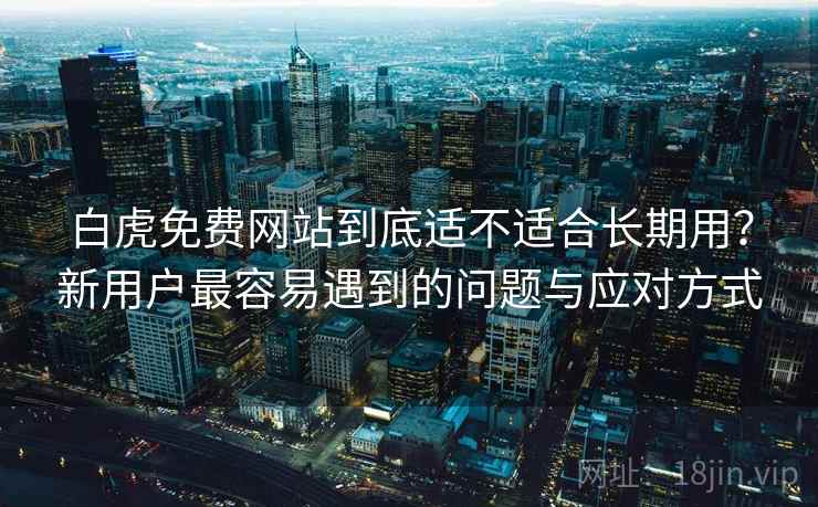 白虎免费网站到底适不适合长期用？新用户最容易遇到的问题与应对方式