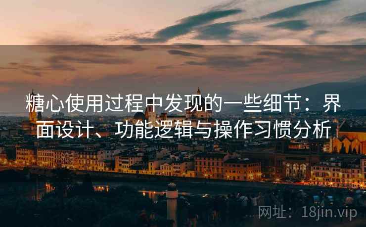 糖心使用过程中发现的一些细节：界面设计、功能逻辑与操作习惯分析