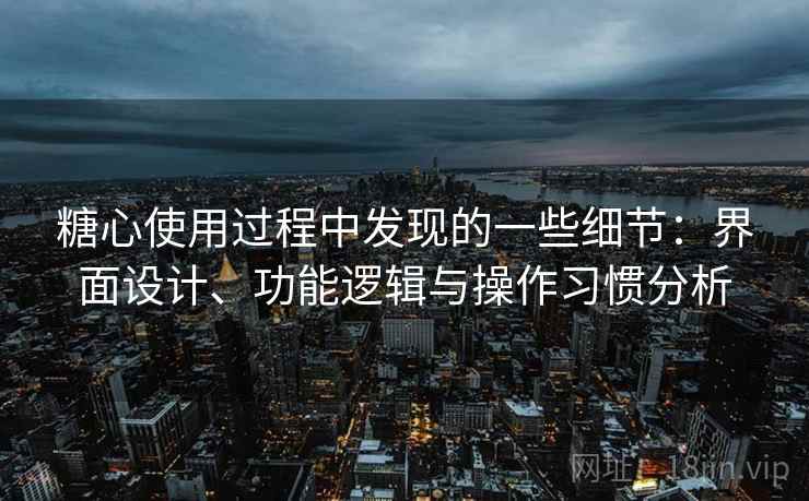 糖心使用过程中发现的一些细节：界面设计、功能逻辑与操作习惯分析