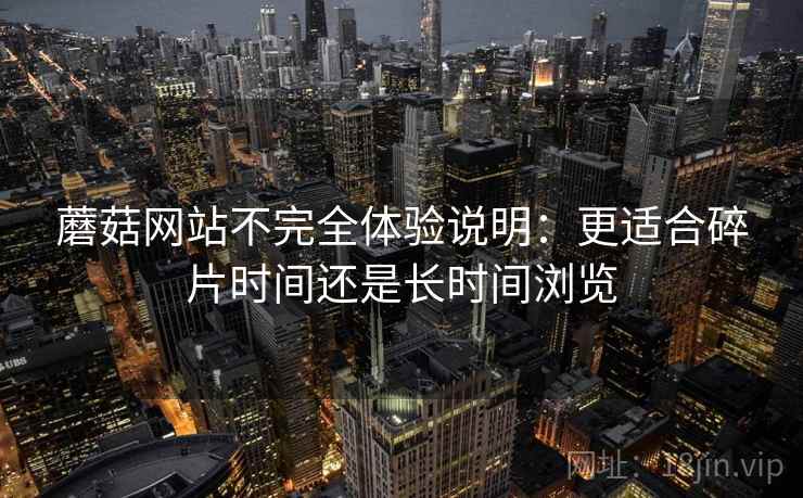 蘑菇网站不完全体验说明：更适合碎片时间还是长时间浏览