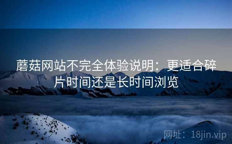 蘑菇网站不完全体验说明：更适合碎片时间还是长时间浏览
