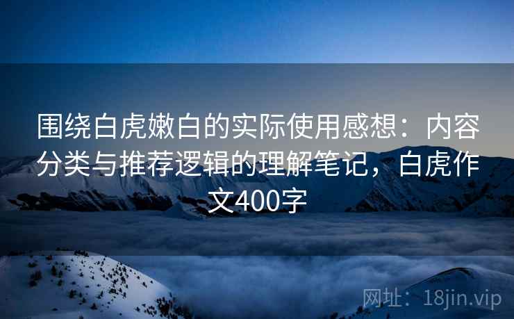 围绕白虎嫩白的实际使用感想：内容分类与推荐逻辑的理解笔记，白虎作文400字
