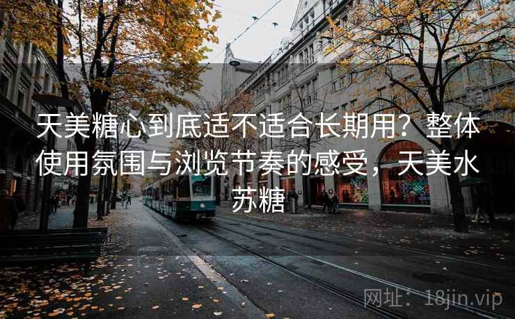 天美糖心到底适不适合长期用？整体使用氛围与浏览节奏的感受，天美水苏糖