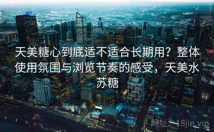 天美糖心到底适不适合长期用？整体使用氛围与浏览节奏的感受，天美水苏糖