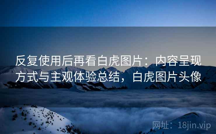 反复使用后再看白虎图片:内容呈现方式与主观体验总结,白虎图片头像 反复使用后再看白虎图片:内容呈现方式与主观体验总结,白虎图片头像