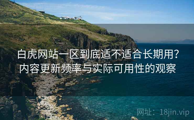 白虎网站一区到底适不适合长期用?内容更新频率与实际可用性的观察 白虎网站一区到底适不适合长期用?内容更新频率与实际可用性的观察