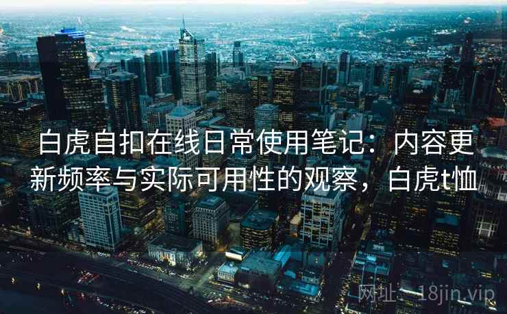 白虎自扣在线日常使用笔记:内容更新频率与实际可用性的观察,白虎t恤 白虎自扣在线日常使用笔记:内容更新频率与实际可用性的观察,白虎t恤