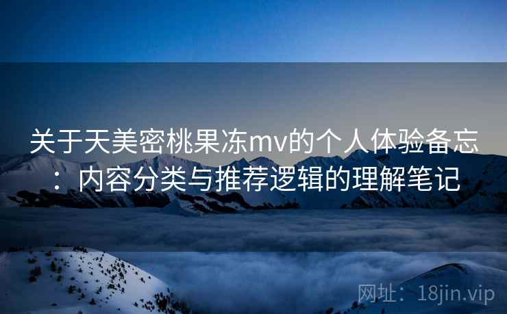 关于天美密桃果冻mv的个人体验备忘:内容分类与推荐逻辑的理解笔记 关于天美密桃果冻mv的个人体验备忘:内容分类与推荐逻辑的理解笔记
