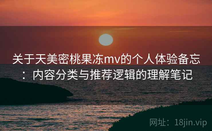 关于天美密桃果冻mv的个人体验备忘:内容分类与推荐逻辑的理解笔记 关于天美密桃果冻mv的个人体验备忘:内容分类与推荐逻辑的理解笔记
