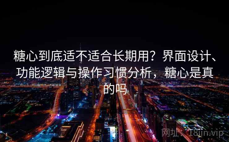 糖心到底适不适合长期用?界面设计、功能逻辑与操作习惯分析,糖心是真的吗 糖心到底适不适合长期用?界面设计、功能逻辑与操作习惯分析,糖心是真的吗