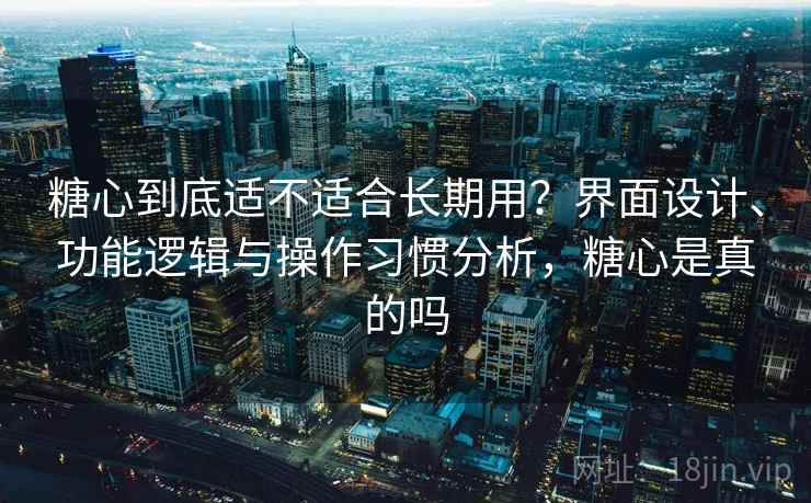 糖心到底适不适合长期用?界面设计、功能逻辑与操作习惯分析,糖心是真的吗 糖心到底适不适合长期用?界面设计、功能逻辑与操作习惯分析,糖心是真的吗