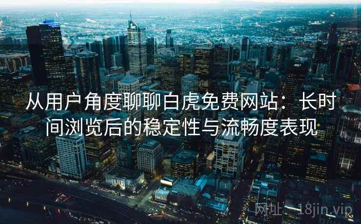 从用户角度聊聊白虎免费网站:长时间浏览后的稳定性与流畅度表现 从用户角度聊聊白虎免费网站:长时间浏览后的稳定性与流畅度表现