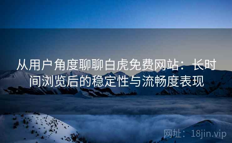 从用户角度聊聊白虎免费网站:长时间浏览后的稳定性与流畅度表现 从用户角度聊聊白虎免费网站:长时间浏览后的稳定性与流畅度表现