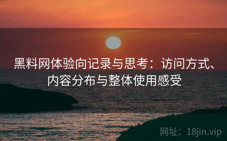 黑料网体验向记录与思考:访问方式、内容分布与整体使用感受 黑料网体验向记录与思考:访问方式、内容分布与整体使用感受