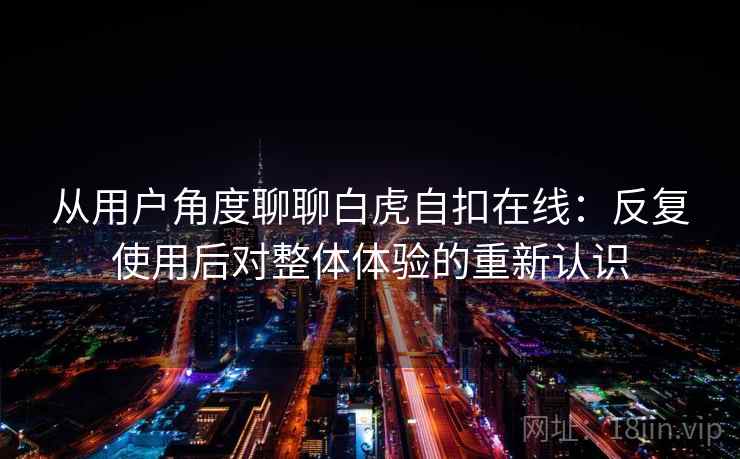 从用户角度聊聊白虎自扣在线：反复使用后对整体体验的重新认识