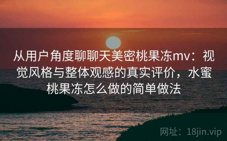 从用户角度聊聊天美密桃果冻mv:视觉风格与整体观感的真实评价,水蜜桃果冻怎么做的简单做法 从用户角度聊聊天美密桃果冻mv:视觉风格与整体观感的真实评价,水蜜桃果冻怎么做的简单做法