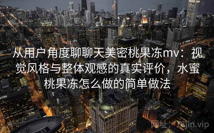 从用户角度聊聊天美密桃果冻mv:视觉风格与整体观感的真实评价,水蜜桃果冻怎么做的简单做法 从用户角度聊聊天美密桃果冻mv:视觉风格与整体观感的真实评价,水蜜桃果冻怎么做的简单做法