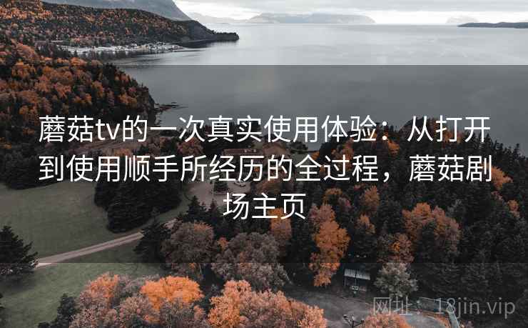 蘑菇tv的一次真实使用体验:从打开到使用顺手所经历的全过程,蘑菇剧场主页 蘑菇tv的一次真实使用体验:从打开到使用顺手所经历的全过程,蘑菇剧场主页